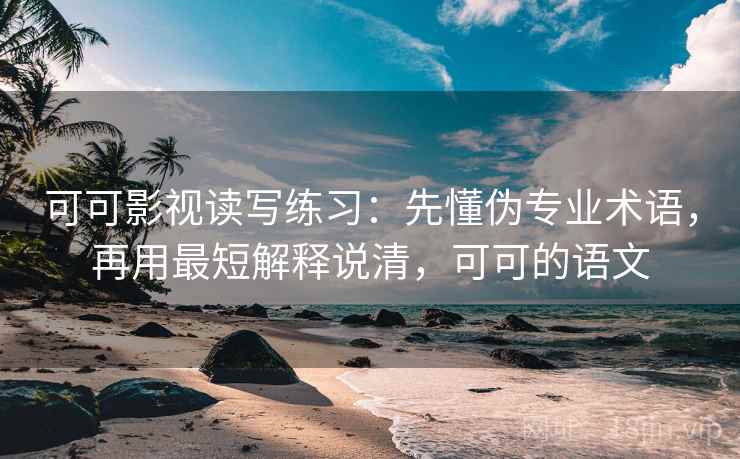 可可影视读写练习：先懂伪专业术语，再用最短解释说清，可可的语文