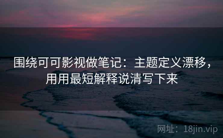 围绕可可影视做笔记：主题定义漂移，用用最短解释说清写下来