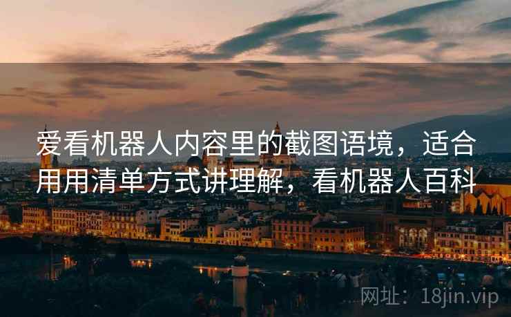 爱看机器人内容里的截图语境,适合用用清单方式讲理解,看机器人百科 爱看机器人内容里的截图语境,适合用用清单方式讲理解,看机器人百科
