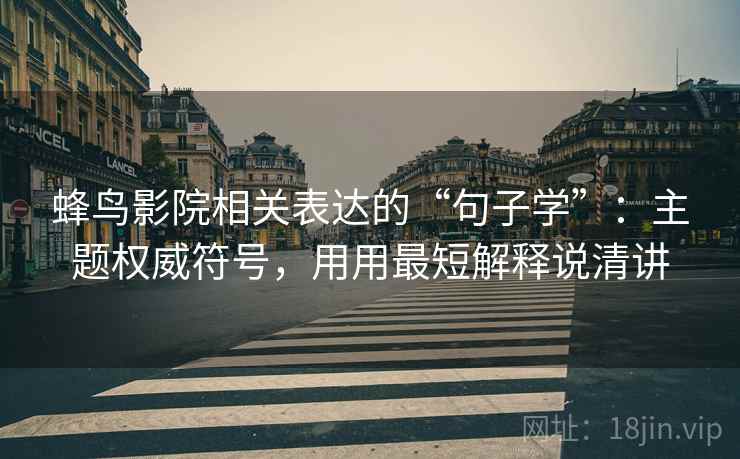 蜂鸟影院相关表达的“句子学”：主题权威符号，用用最短解释说清讲