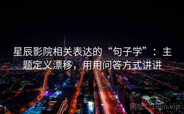 星辰影院相关表达的“句子学”：主题定义漂移，用用问答方式讲讲