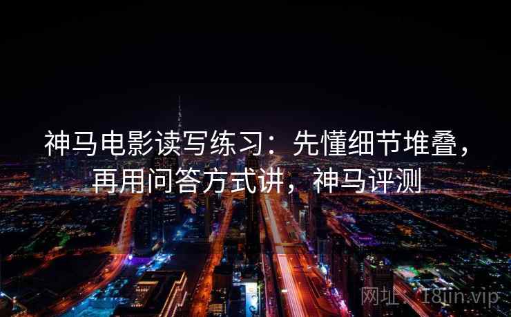 神马电影读写练习：先懂细节堆叠，再用问答方式讲，神马评测