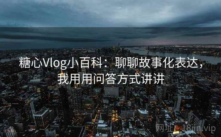 糖心Vlog小百科:聊聊故事化表达,我用用问答方式讲讲 糖心Vlog小百科:聊聊故事化表达,我用用问答方式讲讲