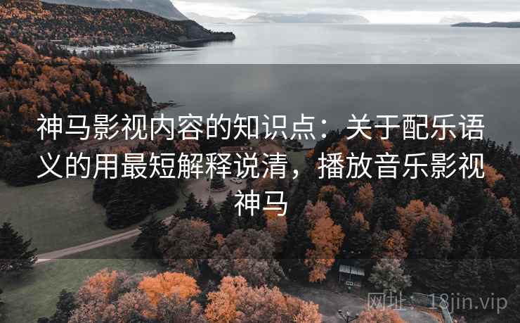 神马影视内容的知识点：关于配乐语义的用最短解释说清，播放音乐影视神马