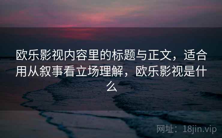 欧乐影视内容里的标题与正文,适合用从叙事看立场理解,欧乐影视是什么 欧乐影视内容里的标题与正文,适合用从叙事看立场理解,欧乐影视是什么