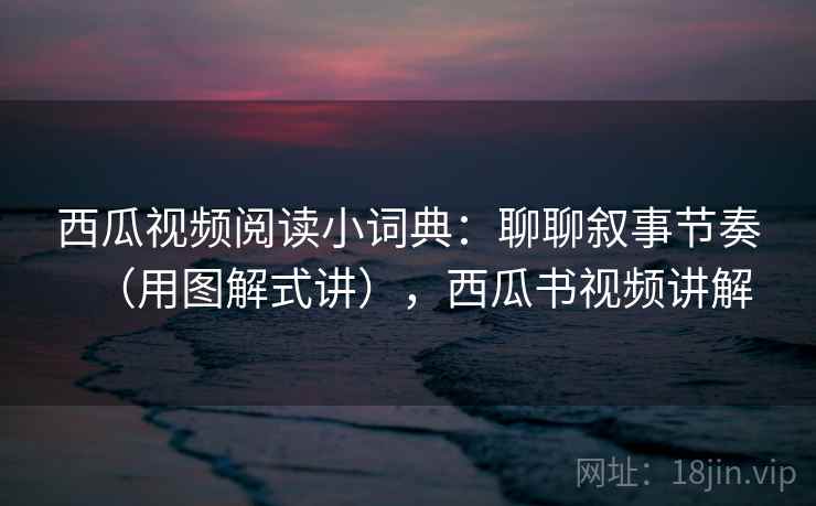 西瓜视频阅读小词典:聊聊叙事节奏(用图解式讲),西瓜书视频讲解 西瓜视频阅读小词典:聊聊叙事节奏(用图解式讲),西瓜书视频讲解