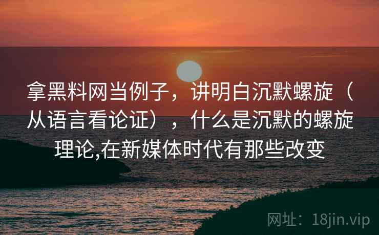 拿黑料网当例子，讲明白沉默螺旋（从语言看论证），什么是沉默的螺旋理论,在新媒体时代有那些改变