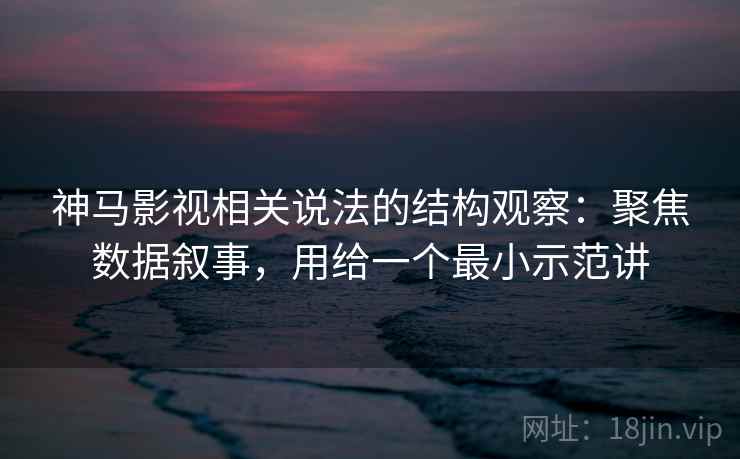 神马影视相关说法的结构观察：聚焦数据叙事，用给一个最小示范讲