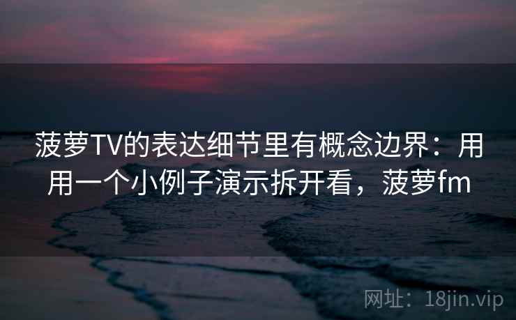 菠萝TV的表达细节里有概念边界:用用一个小例子演示拆开看,菠萝fm 菠萝TV的表达细节里有概念边界:用用一个小例子演示拆开看,菠萝fm