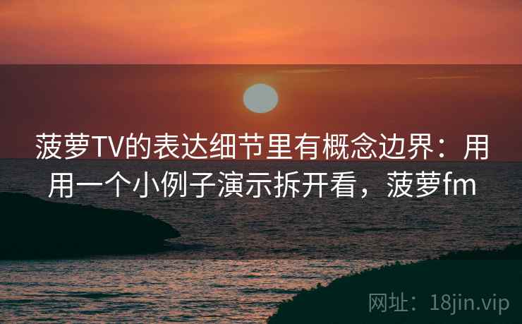 菠萝TV的表达细节里有概念边界:用用一个小例子演示拆开看,菠萝fm 菠萝TV的表达细节里有概念边界:用用一个小例子演示拆开看,菠萝fm