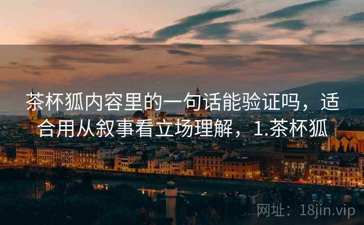 茶杯狐内容里的一句话能验证吗，适合用从叙事看立场理解，1.茶杯狐