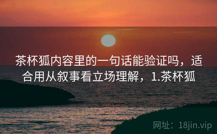 茶杯狐内容里的一句话能验证吗，适合用从叙事看立场理解，1.茶杯狐