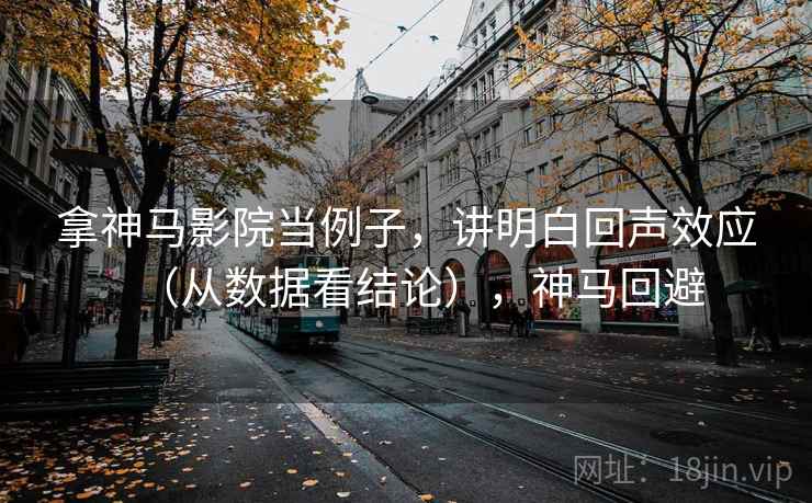 拿神马影院当例子，讲明白回声效应（从数据看结论），神马回避