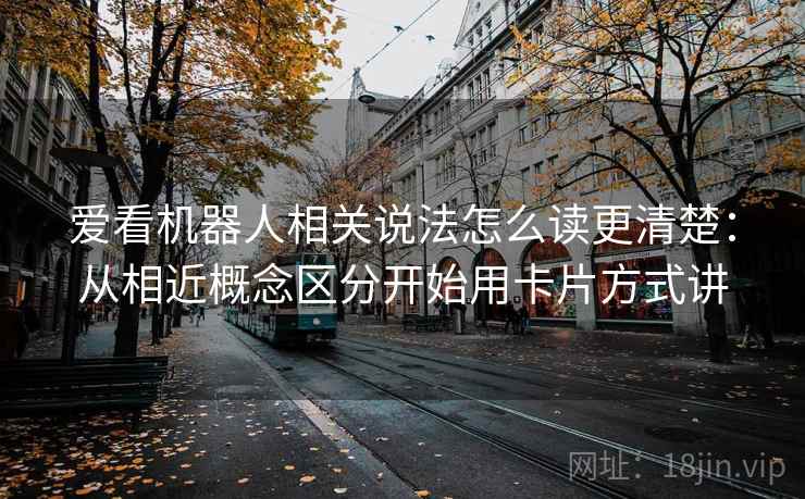 爱看机器人相关说法怎么读更清楚：从相近概念区分开始用卡片方式讲
